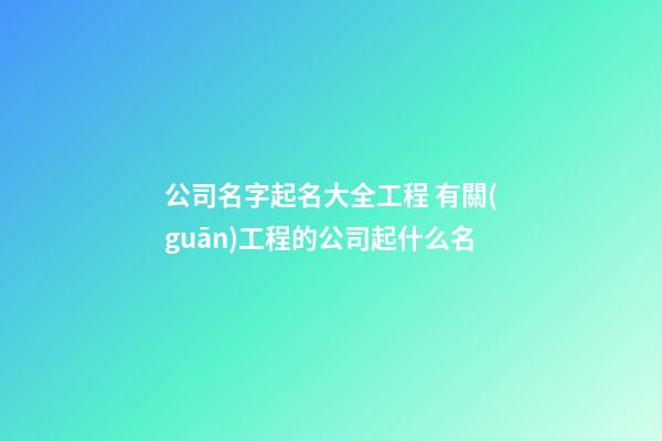 公司名字起名大全工程 有關(guān)工程的公司起什么名-第1張-公司起名-玄機(jī)派